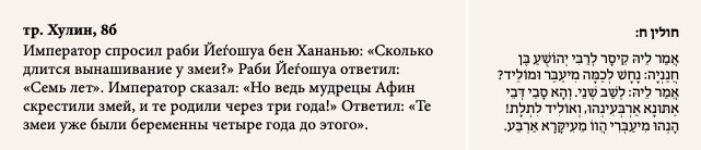 тр. Хулин, 8б Император спросил раби Йеѓошуа бен Хананью: «Сколько длится вынашивание у змеи?» Раби Йеѓошуа ответил: «Семь лет». Император сказал: «Но ведь мудрецы Афин скрестили змей, и те родили через три года!» Ответил: «Те змеи уже были беременны четыре года до этого».