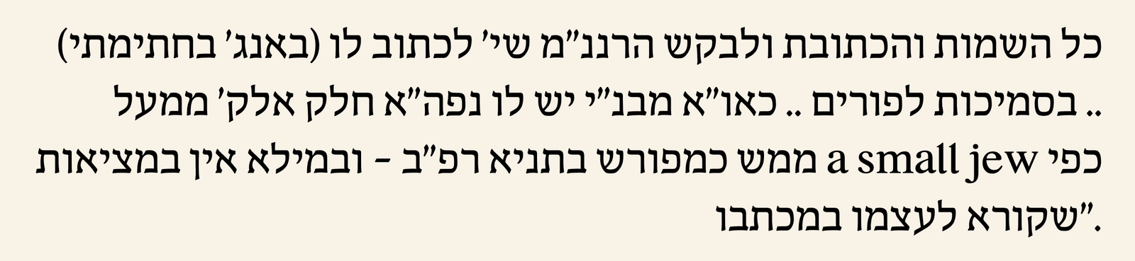 כל השמות והכתובת ולבקש הרננ"מ שי' לכתוב לו (באנג' בחתימתי) .. בסמיכות לפורים .. כאו"א מבנ"י יש לו נפה"א חלק אלק' ממעל כפי a small jew ממש כמפורש בתניא רפ"ב – ובמילא אין במציאות ."שקורא לעצמו במכתבו